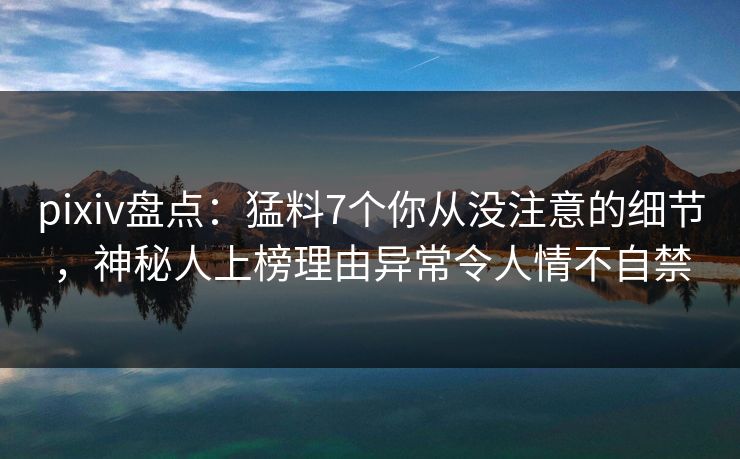 pixiv盘点：猛料7个你从没注意的细节，神秘人上榜理由异常令人情不自禁