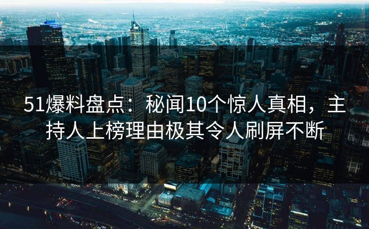 51爆料盘点：秘闻10个惊人真相，主持人上榜理由极其令人刷屏不断