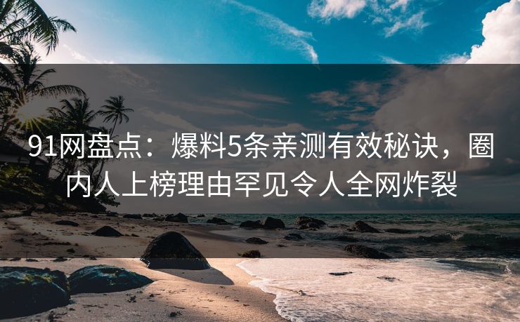 91网盘点：爆料5条亲测有效秘诀，圈内人上榜理由罕见令人全网炸裂