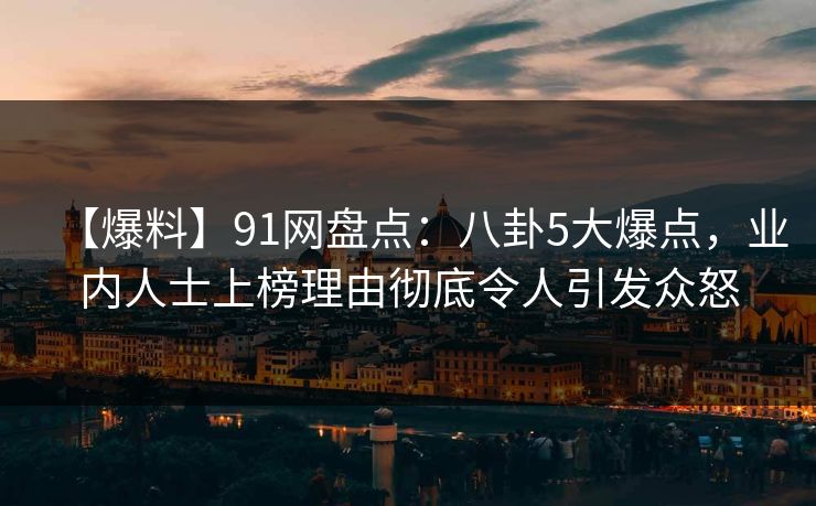【爆料】91网盘点:八卦5大爆点,业内人士上榜理由彻底令人引发众怒 【爆料】91网盘点:八卦5大爆点,业内人士上榜理由彻底令人引发众怒