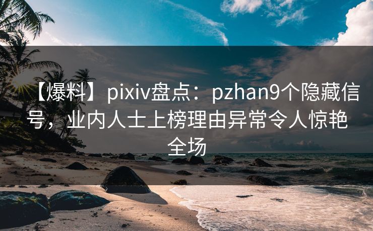 【爆料】pixiv盘点：pzhan9个隐藏信号，业内人士上榜理由异常令人惊艳全场