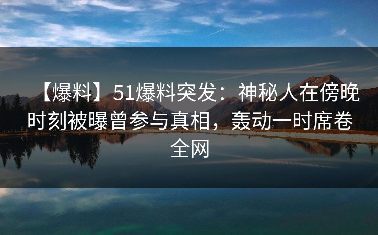 【爆料】51爆料突发：神秘人在傍晚时刻被曝曾参与真相，轰动一时席卷全网