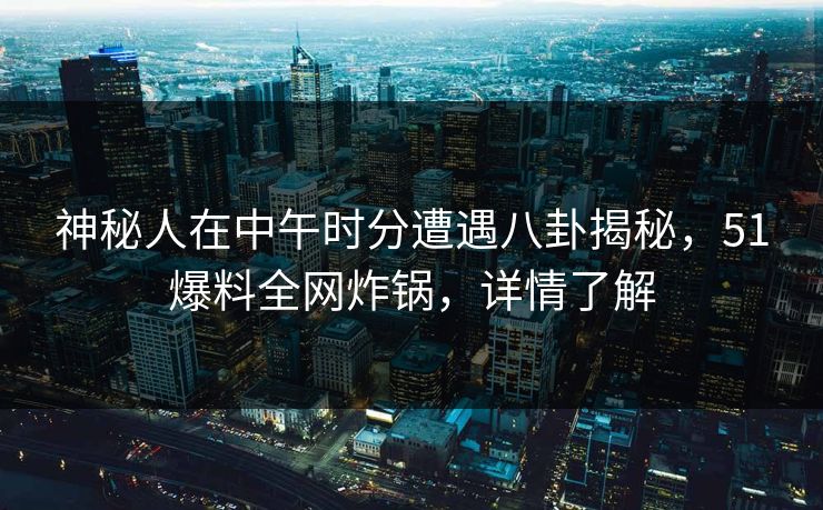 神秘人在中午时分遭遇八卦揭秘，51爆料全网炸锅，详情了解