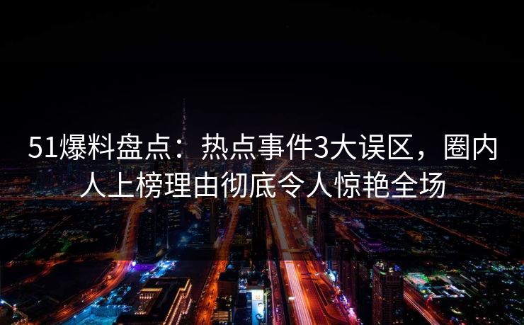 51爆料盘点:热点事件3大误区,圈内人上榜理由彻底令人惊艳全场 51爆料盘点:热点事件3大误区,圈内人上榜理由彻底令人惊艳全场