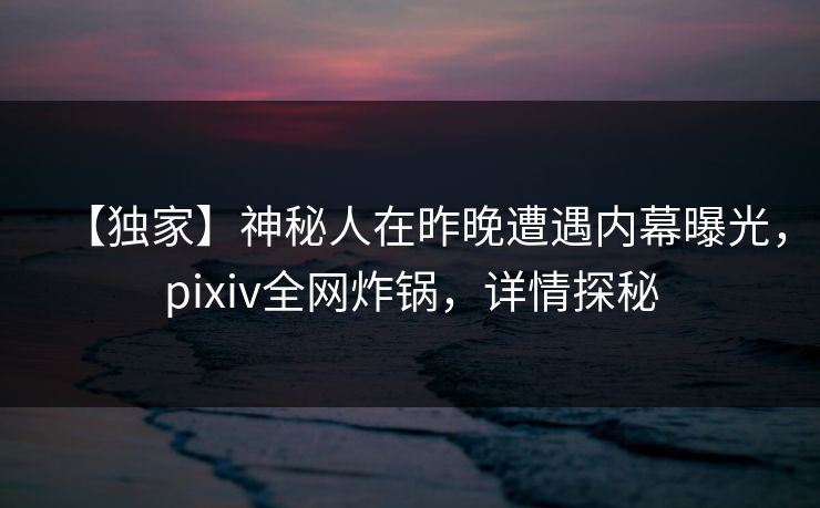 【独家】神秘人在昨晚遭遇内幕曝光,pixiv全网炸锅,详情探秘 【独家】神秘人在昨晚遭遇内幕曝光,pixiv全网炸锅,详情探秘