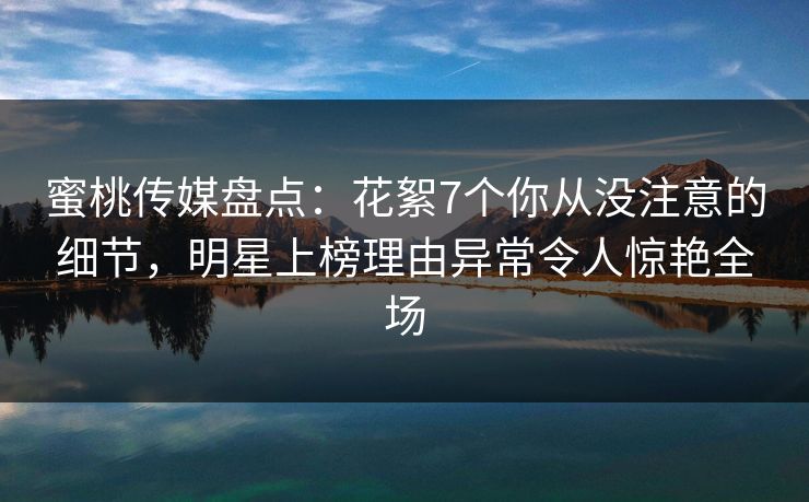 蜜桃传媒盘点：花絮7个你从没注意的细节，明星上榜理由异常令人惊艳全场