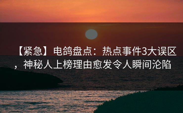 【紧急】电鸽盘点:热点事件3大误区,神秘人上榜理由愈发令人瞬间沦陷 【紧急】电鸽盘点:热点事件3大误区,神秘人上榜理由愈发令人瞬间沦陷