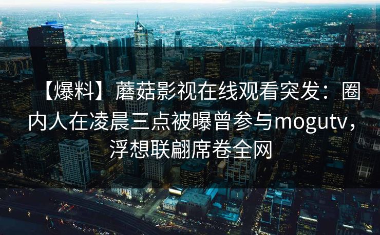 【爆料】蘑菇影视在线观看突发：圈内人在凌晨三点被曝曾参与mogutv，浮想联翩席卷全网