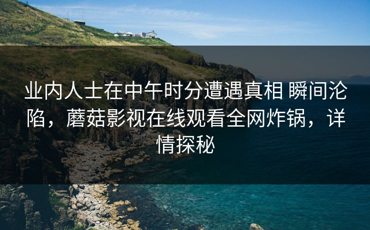 业内人士在中午时分遭遇真相 瞬间沦陷，蘑菇影视在线观看全网炸锅，详情探秘