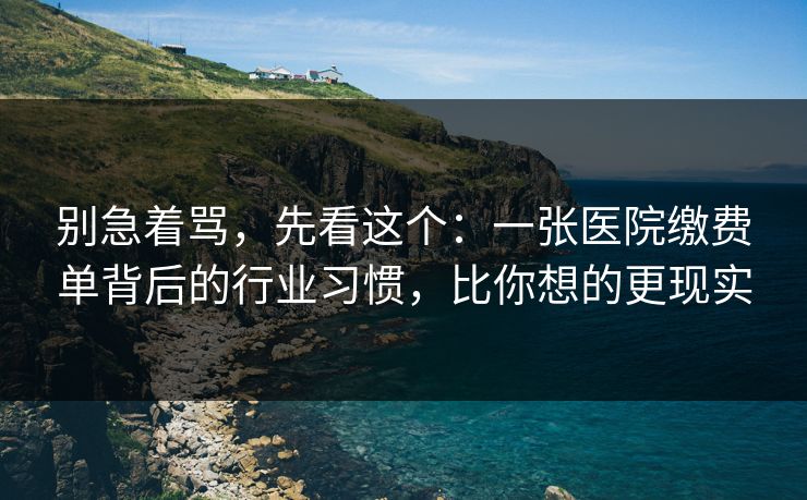 别急着骂，先看这个：一张医院缴费单背后的行业习惯，比你想的更现实