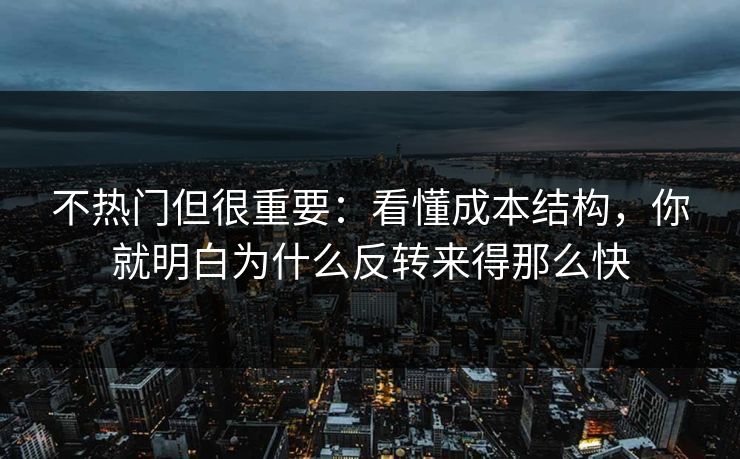 不热门但很重要：看懂成本结构，你就明白为什么反转来得那么快