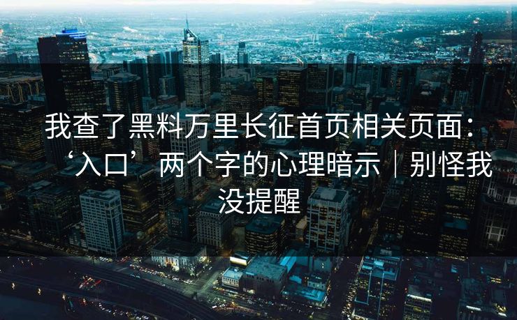 我查了黑料万里长征首页相关页面：‘入口’两个字的心理暗示｜别怪我没提醒