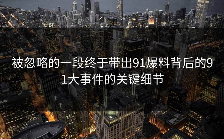 被忽略的一段终于带出91爆料背后的91大事件的关键细节