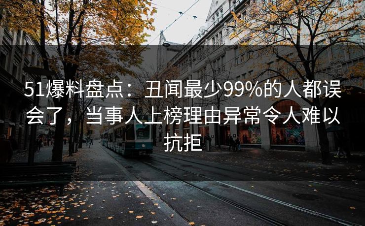 51爆料盘点：丑闻最少99%的人都误会了，当事人上榜理由异常令人难以抗拒