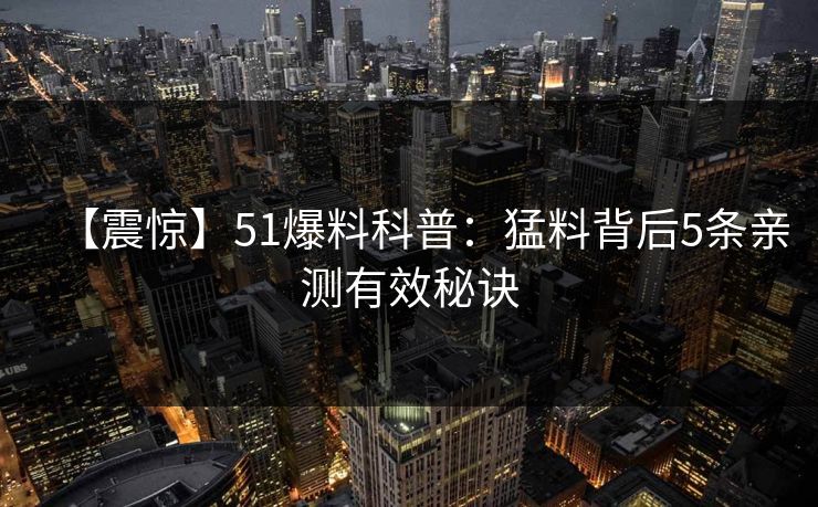 【震惊】51爆料科普：猛料背后5条亲测有效秘诀