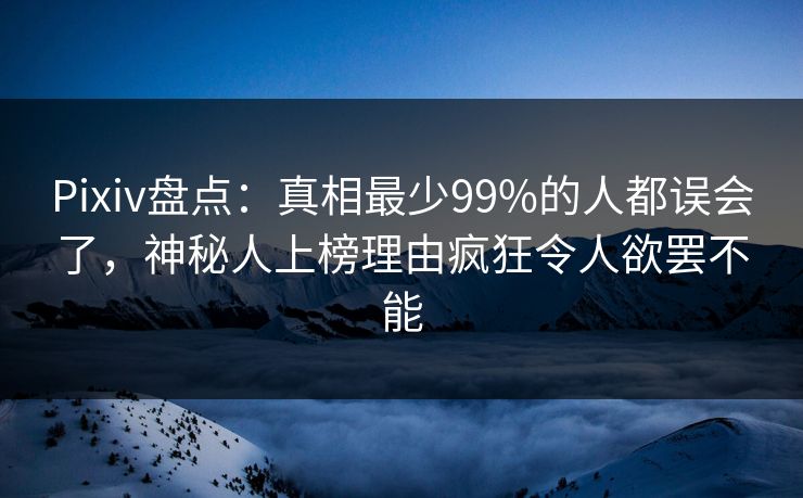 Pixiv盘点：真相最少99%的人都误会了，神秘人上榜理由疯狂令人欲罢不能