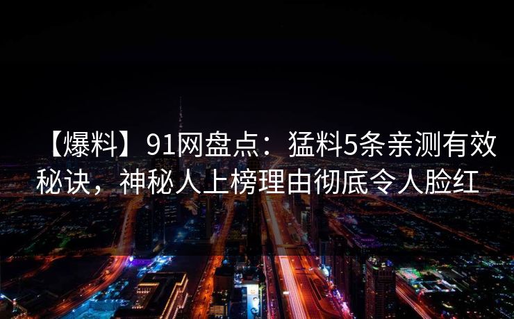 【爆料】91网盘点：猛料5条亲测有效秘诀，神秘人上榜理由彻底令人脸红