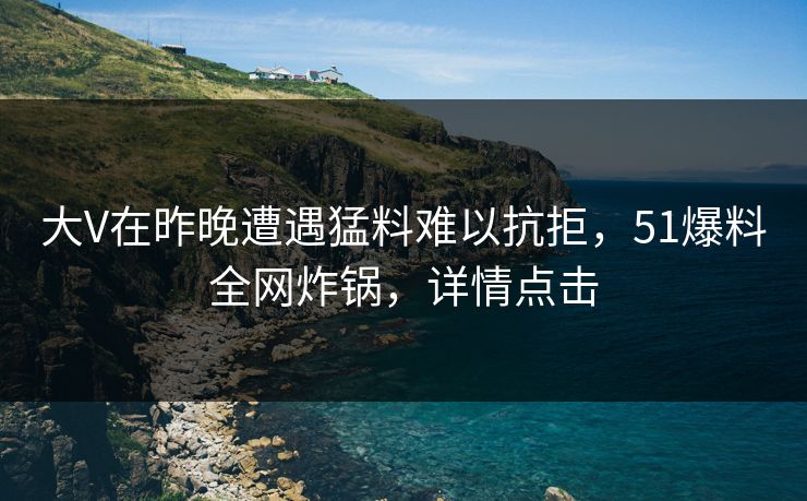 大V在昨晚遭遇猛料难以抗拒，51爆料全网炸锅，详情点击
