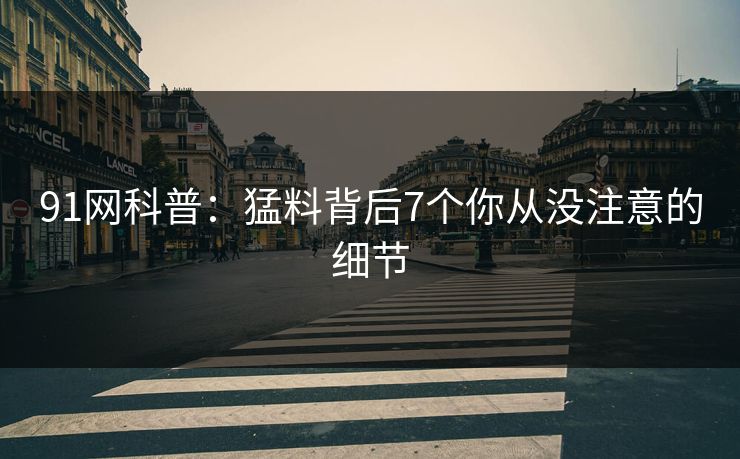 91网科普：猛料背后7个你从没注意的细节