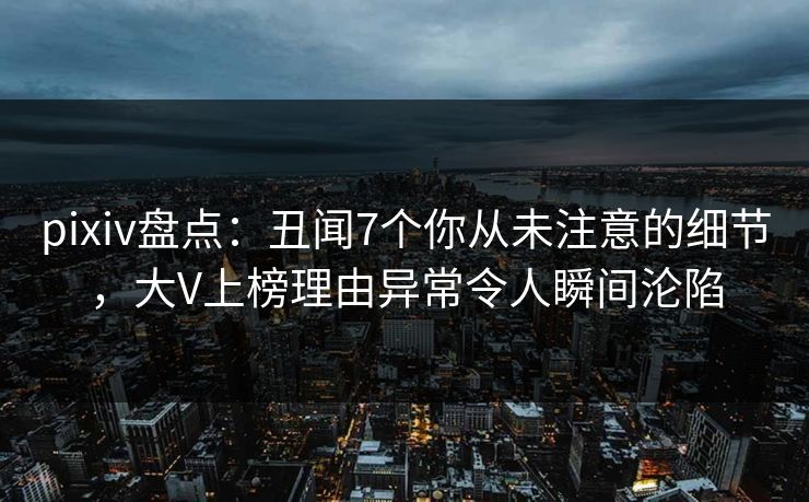 pixiv盘点：丑闻7个你从未注意的细节，大V上榜理由异常令人瞬间沦陷