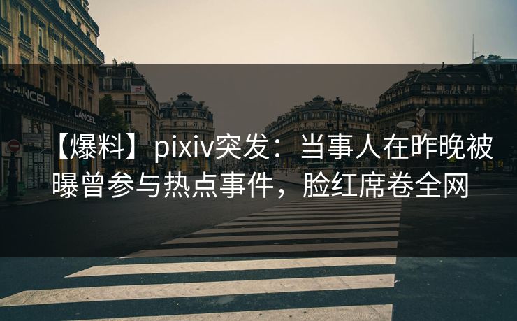 【爆料】pixiv突发:当事人在昨晚被曝曾参与热点事件,脸红席卷全网 【爆料】pixiv突发:当事人在昨晚被曝曾参与热点事件,脸红席卷全网