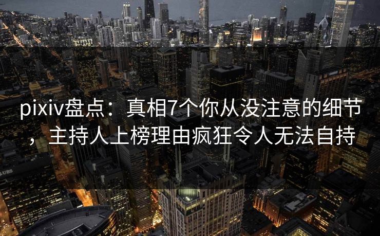 pixiv盘点:真相7个你从没注意的细节,主持人上榜理由疯狂令人无法自持 pixiv盘点:真相7个你从没注意的细节,主持人上榜理由疯狂令人无法自持