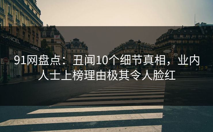 91网盘点：丑闻10个细节真相，业内人士上榜理由极其令人脸红
