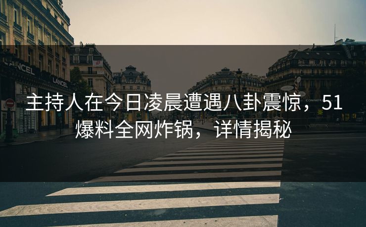 主持人在今日凌晨遭遇八卦震惊,51爆料全网炸锅,详情揭秘 主持人在今日凌晨遭遇八卦震惊,51爆料全网炸锅,详情揭秘