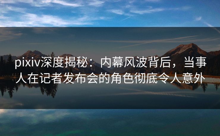 pixiv深度揭秘:内幕风波背后,当事人在记者发布会的角色彻底令人意外 pixiv深度揭秘:内幕风波背后,当事人在记者发布会的角色彻底令人意外