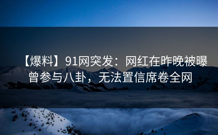 【爆料】91网突发：网红在昨晚被曝曾参与八卦，无法置信席卷全网