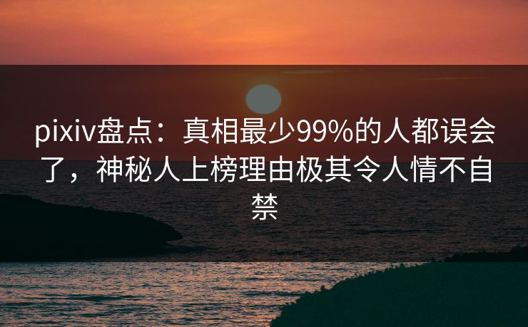 pixiv盘点：真相最少99%的人都误会了，神秘人上榜理由极其令人情不自禁