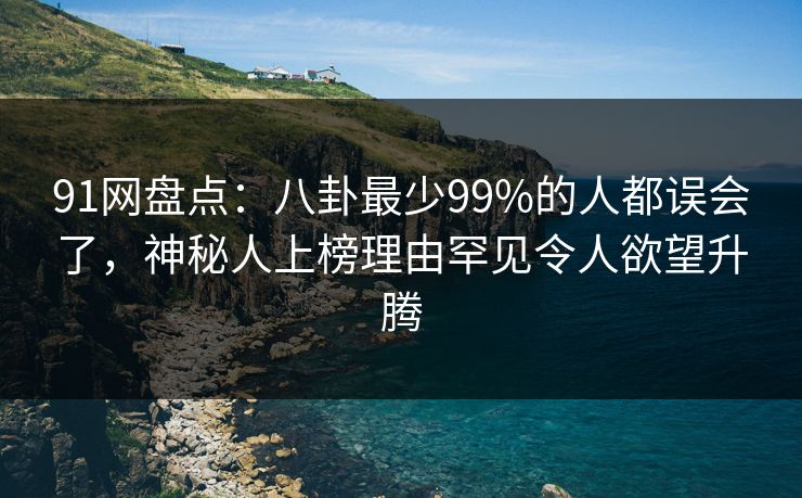 91网盘点：八卦最少99%的人都误会了，神秘人上榜理由罕见令人欲望升腾