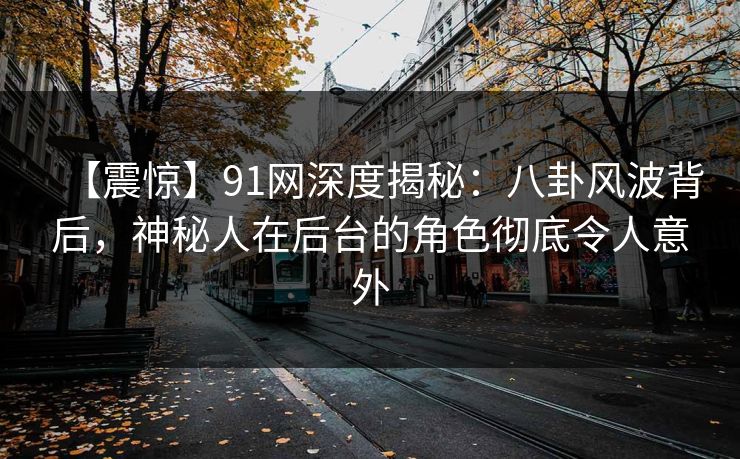 【震惊】91网深度揭秘:八卦风波背后,神秘人在后台的角色彻底令人意外 【震惊】91网深度揭秘:八卦风波背后,神秘人在后台的角色彻底令人意外