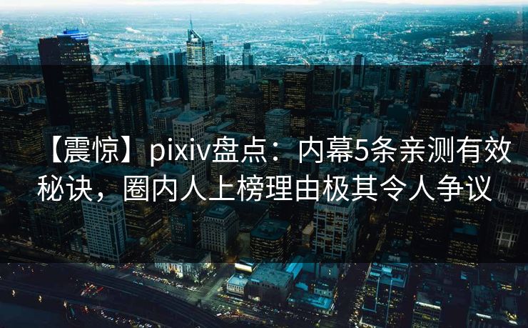 【震惊】pixiv盘点：内幕5条亲测有效秘诀，圈内人上榜理由极其令人争议
