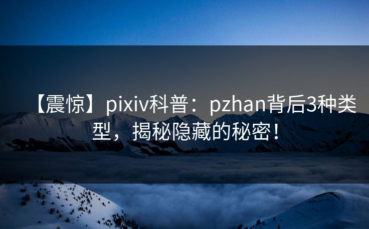 【震惊】pixiv科普：pzhan背后3种类型，揭秘隐藏的秘密！