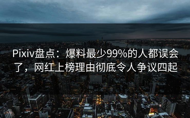 Pixiv盘点：爆料最少99%的人都误会了，网红上榜理由彻底令人争议四起