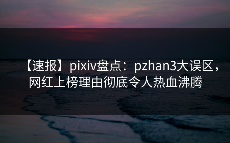 【速报】pixiv盘点:pzhan3大误区,网红上榜理由彻底令人热血沸腾 【速报】pixiv盘点:pzhan3大误区,网红上榜理由彻底令人热血沸腾