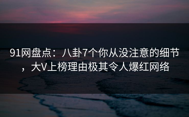 91网盘点:八卦7个你从没注意的细节,大V上榜理由极其令人爆红网络 91网盘点:八卦7个你从没注意的细节,大V上榜理由极其令人爆红网络