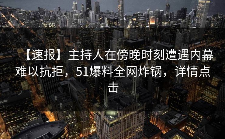 【速报】主持人在傍晚时刻遭遇内幕难以抗拒，51爆料全网炸锅，详情点击