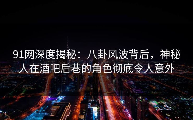 91网深度揭秘:八卦风波背后,神秘人在酒吧后巷的角色彻底令人意外 91网深度揭秘:八卦风波背后,神秘人在酒吧后巷的角色彻底令人意外