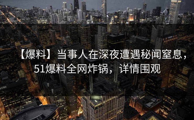 【爆料】当事人在深夜遭遇秘闻窒息，51爆料全网炸锅，详情围观