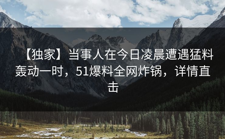 【独家】当事人在今日凌晨遭遇猛料轰动一时，51爆料全网炸锅，详情直击