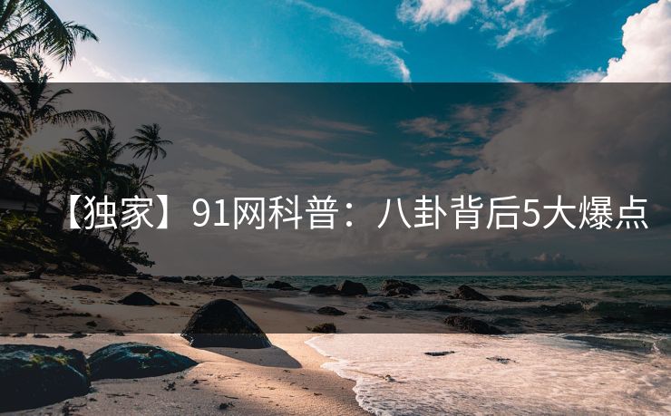 【独家】91网科普：八卦背后5大爆点