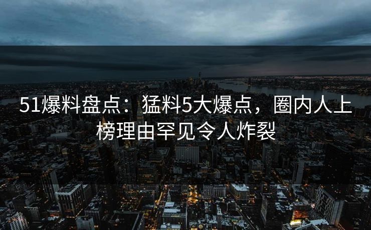 51爆料盘点:猛料5大爆点,圈内人上榜理由罕见令人炸裂 51爆料盘点:猛料5大爆点,圈内人上榜理由罕见令人炸裂