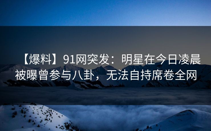 【爆料】91网突发:明星在今日凌晨被曝曾参与八卦,无法自持席卷全网 【爆料】91网突发:明星在今日凌晨被曝曾参与八卦,无法自持席卷全网
