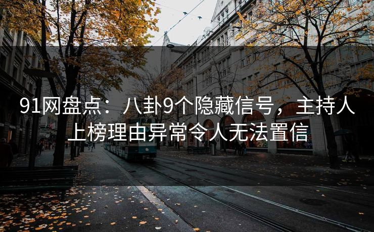 91网盘点:八卦9个隐藏信号,主持人上榜理由异常令人无法置信 91网盘点:八卦9个隐藏信号,主持人上榜理由异常令人无法置信