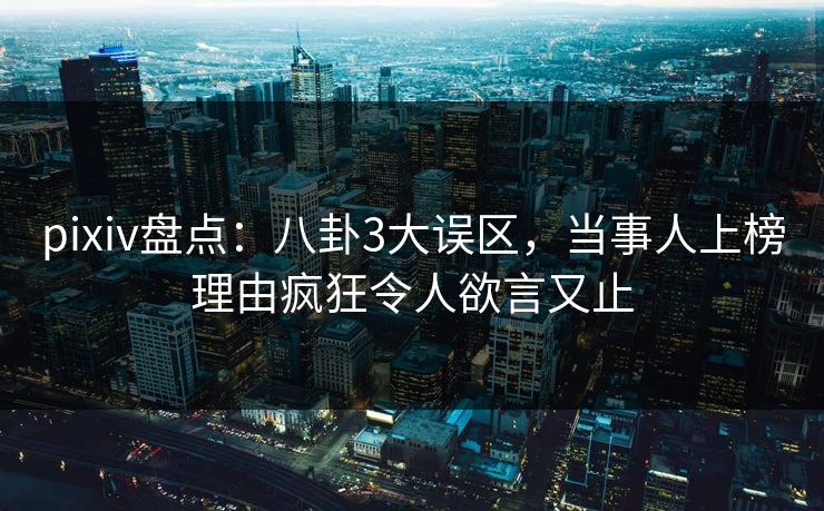 pixiv盘点：八卦3大误区，当事人上榜理由疯狂令人欲言又止