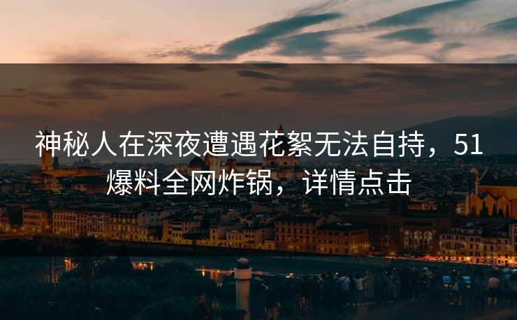 神秘人在深夜遭遇花絮无法自持,51爆料全网炸锅,详情点击 神秘人在深夜遭遇花絮无法自持,51爆料全网炸锅,详情点击