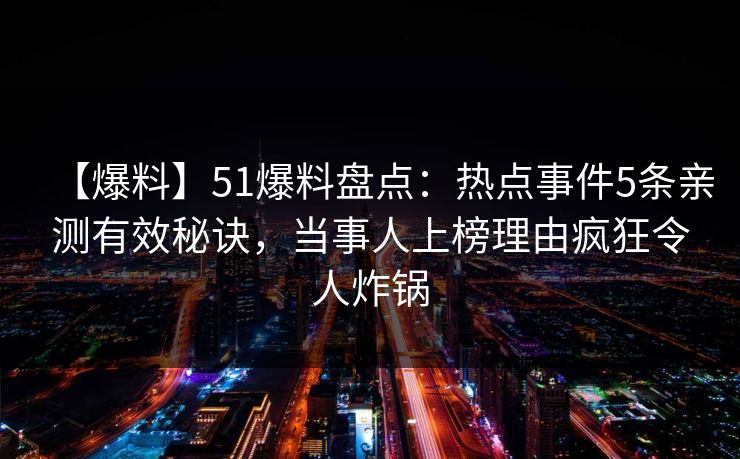 【爆料】51爆料盘点：热点事件5条亲测有效秘诀，当事人上榜理由疯狂令人炸锅