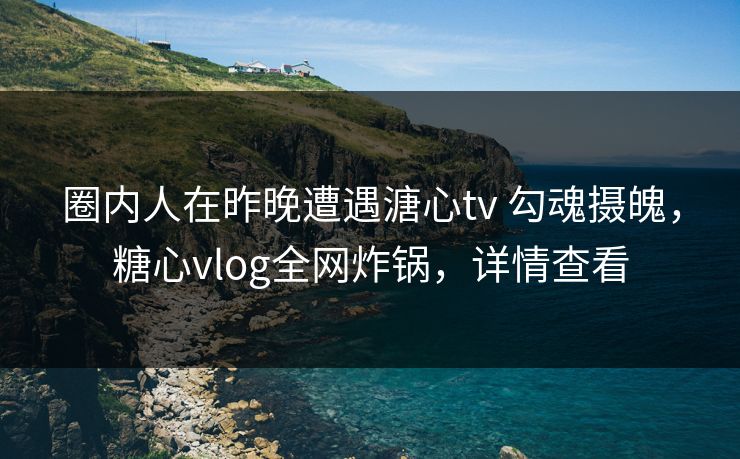 圈内人在昨晚遭遇溏心tv 勾魂摄魄,糖心vlog全网炸锅,详情查看 圈内人在昨晚遭遇溏心tv 勾魂摄魄,糖心vlog全网炸锅,详情查看